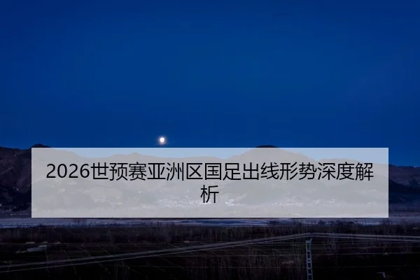2026世预赛亚洲区国足出线形势深度解析